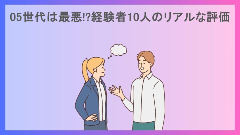 05世代は最悪!?経験者10人のリアルな評価